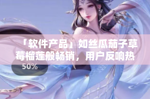 「软件产品」如丝瓜茄子草莓榴莲般畅销，用户反响热烈！