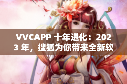 VVCAPP 十年进化：2023 年，搜狐为你带来全新软件下载体验