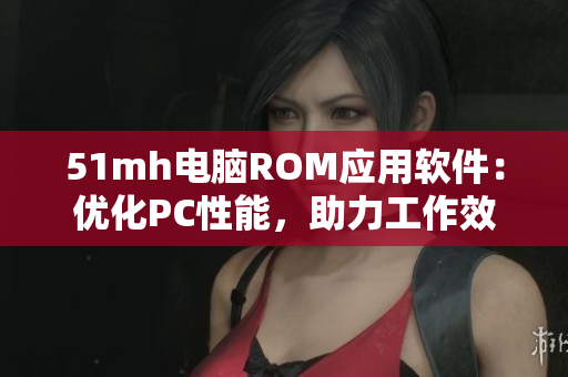 51mh电脑ROM应用软件：优化PC性能，助力工作效率