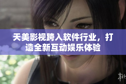 天美影视跨入软件行业，打造全新互动娱乐体验