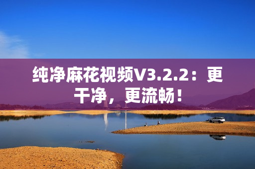 纯净麻花视频V3.2.2：更干净，更流畅！