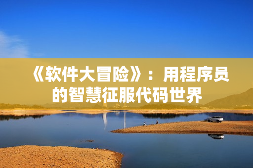 《软件大冒险》：用程序员的智慧征服代码世界