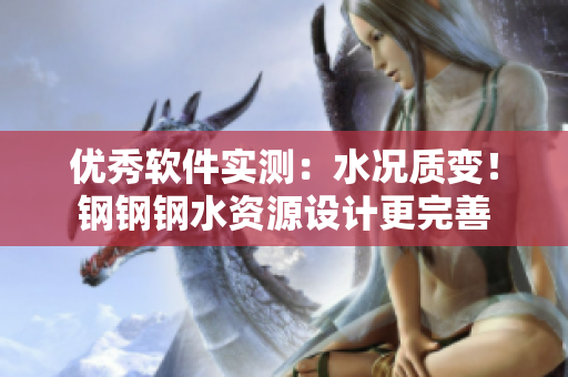 优秀软件实测：水况质变！钢钢钢水资源设计更完善