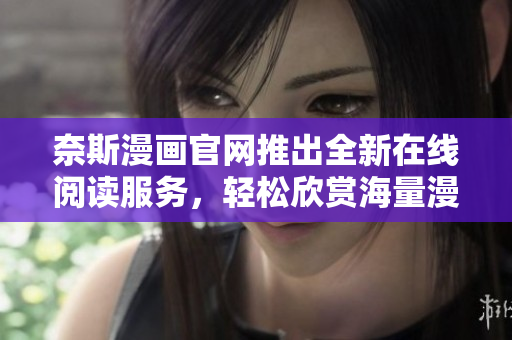 奈斯漫画官网推出全新在线阅读服务，轻松欣赏海量漫画资源