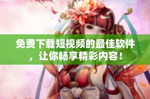 免费下载短视频的最佳软件，让你畅享精彩内容！