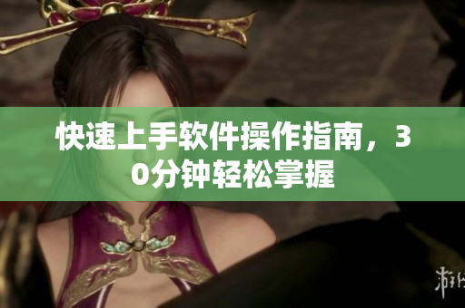 快速上手软件操作指南，30分钟轻松掌握