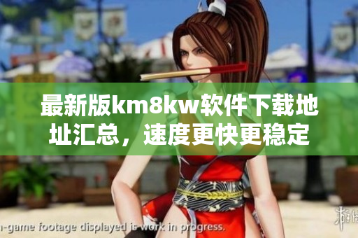 最新版km8kw软件下载地址汇总，速度更快更稳定
