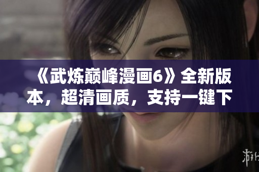 《武炼巅峰漫画6》全新版本，超清画质，支持一键下拉式免费观看！