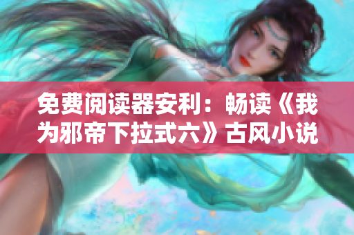免费阅读器安利：畅读《我为邪帝下拉式六》古风小说