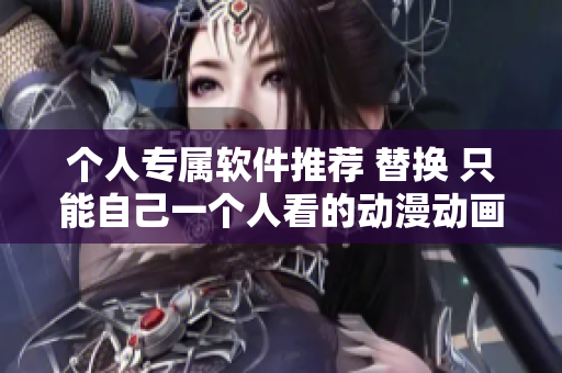 个人专属软件推荐 替换 只能自己一个人看的动漫动画