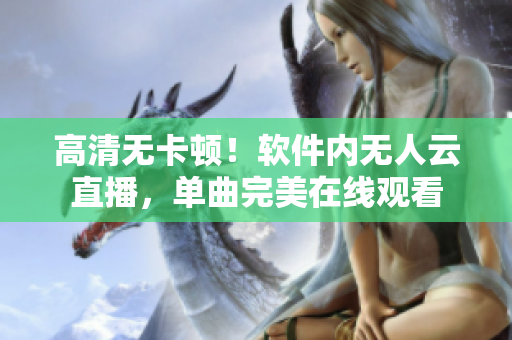 高清无卡顿！软件内无人云直播，单曲完美在线观看