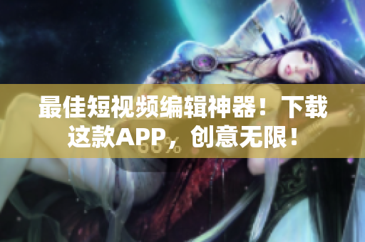 最佳短视频编辑神器！下载这款APP，创意无限！