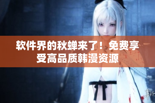 软件界的秋蝉来了！免费享受高品质韩漫资源