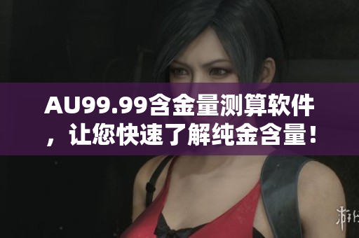 AU99.99含金量测算软件，让您快速了解纯金含量！