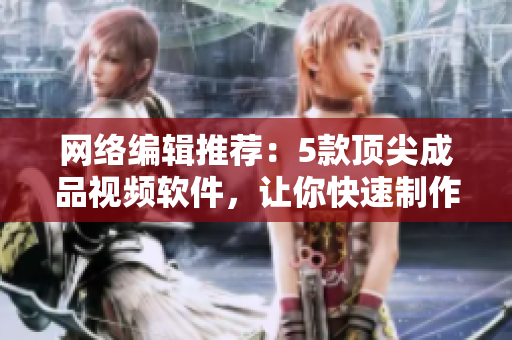 网络编辑推荐：5款顶尖成品视频软件，让你快速制作高品质视频！