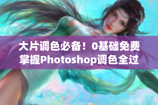大片调色必备！0基础免费掌握Photoshop调色全过程