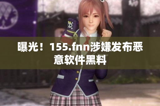 曝光！155.fnn涉嫌发布恶意软件黑料