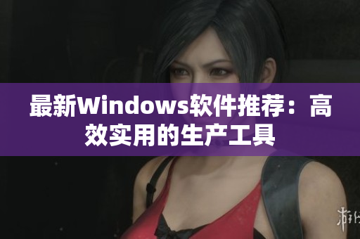 最新Windows软件推荐：高效实用的生产工具