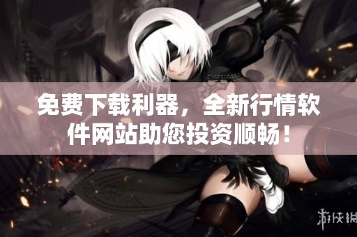 免费下载利器，全新行情软件网站助您投资顺畅！