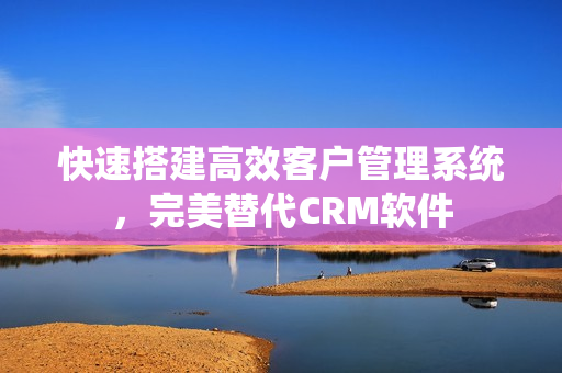 快速搭建高效客户管理系统，完美替代CRM软件