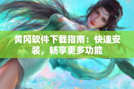 黄冈软件下载指南：快速安装，畅享更多功能