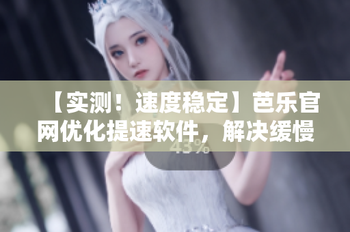 【实测！速度稳定】芭乐官网优化提速软件，解决缓慢问题！