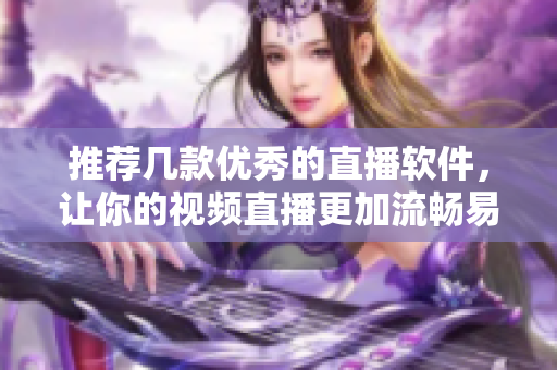 推荐几款优秀的直播软件，让你的视频直播更加流畅易用！