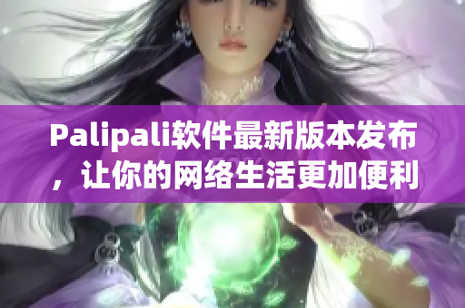 Palipali软件最新版本发布，让你的网络生活更加便利