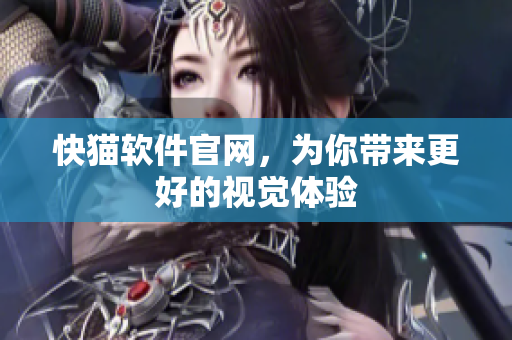 快猫软件官网，为你带来更好的视觉体验