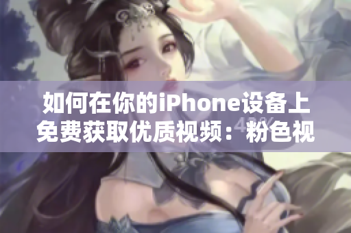 如何在你的iPhone设备上免费获取优质视频：粉色视频新版本解析