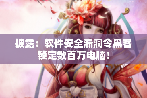 披露：软件安全漏洞令黑客锁定数百万电脑！