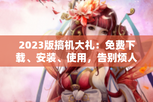 2023版搞机大礼：免费下载、安装、使用，告别烦人软件！