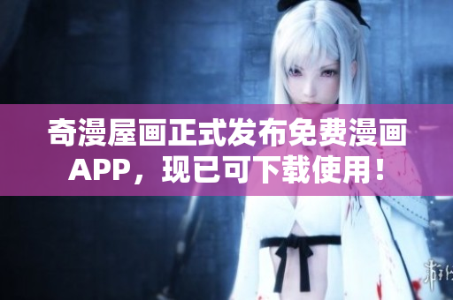 奇漫屋画正式发布免费漫画APP，现已可下载使用！