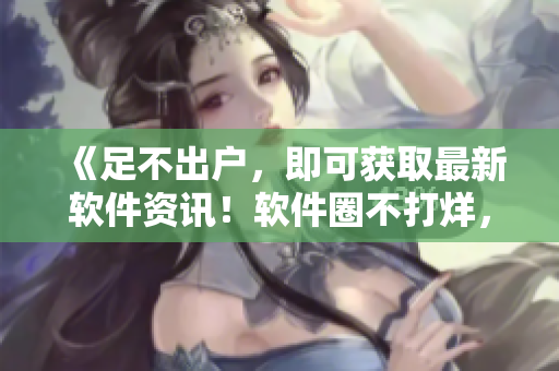 《足不出户，即可获取最新软件资讯！软件圈不打烊，吃瓜爆料网每日更新》