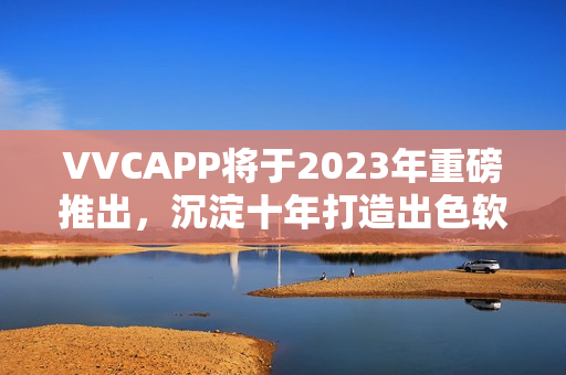 VVCAPP将于2023年重磅推出，沉淀十年打造出色软件