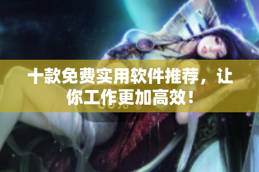 十款免费实用软件推荐，让你工作更加高效！