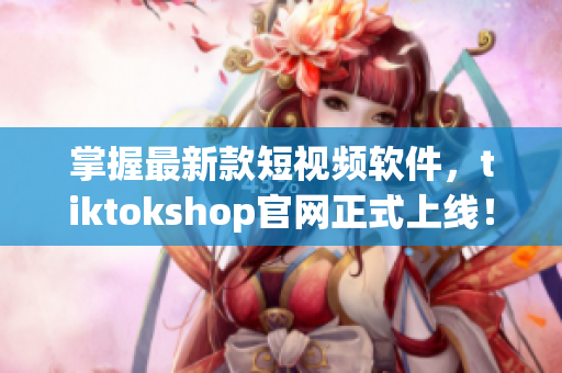 掌握最新款短视频软件，tiktokshop官网正式上线！