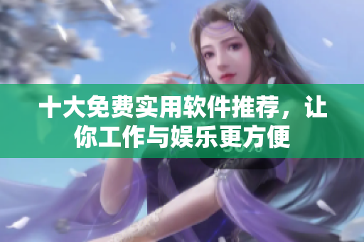 十大免费实用软件推荐，让你工作与娱乐更方便