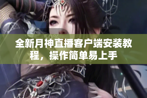 全新月神直播客户端安装教程，操作简单易上手