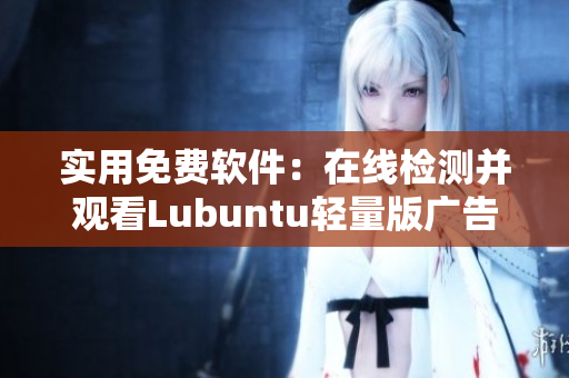 实用免费软件：在线检测并观看Lubuntu轻量版广告