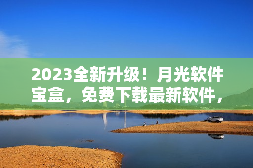 2023全新升级！月光软件宝盒，免费下载最新软件，尽在掌握！