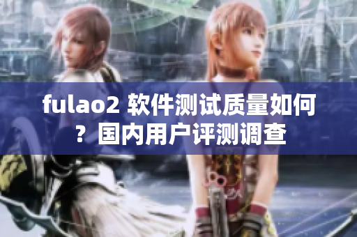 fulao2 软件测试质量如何？国内用户评测调查