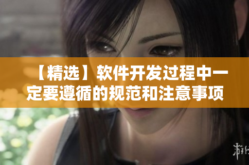 【精选】软件开发过程中一定要遵循的规范和注意事项！