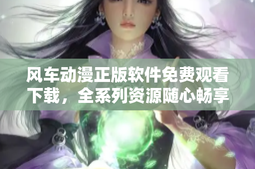 风车动漫正版软件免费观看下载，全系列资源随心畅享