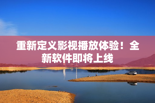 重新定义影视播放体验！全新软件即将上线