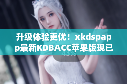 升级体验更优！xkdspapp最新KDBACC苹果版现已发布