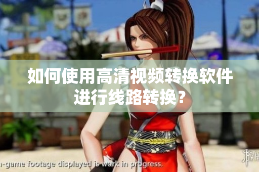 如何使用高清视频转换软件进行线路转换？