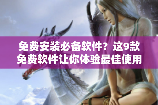 免费安装必备软件？这9款免费软件让你体验最佳使用效果
