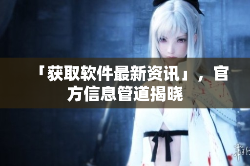 「获取软件最新资讯」，官方信息管道揭晓