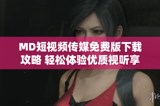 MD短视频传媒免费版下载攻略 轻松体验优质视听享受